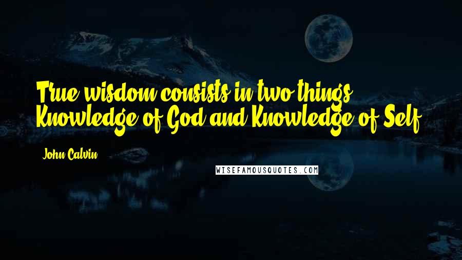 John Calvin Quotes: True wisdom consists in two things: Knowledge of God and Knowledge of Self.