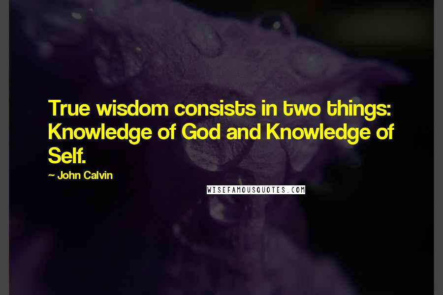 John Calvin Quotes: True wisdom consists in two things: Knowledge of God and Knowledge of Self.