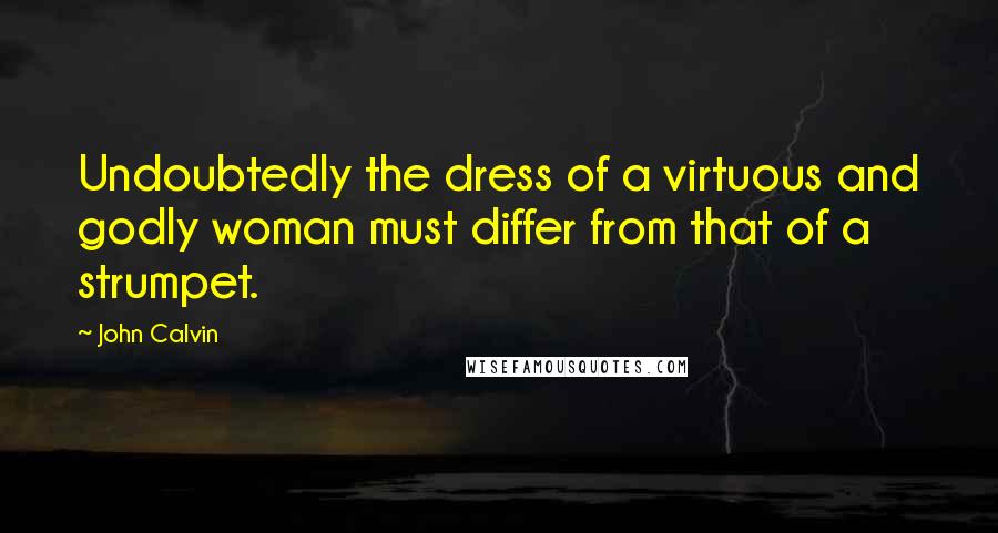 John Calvin Quotes: Undoubtedly the dress of a virtuous and godly woman must differ from that of a strumpet.