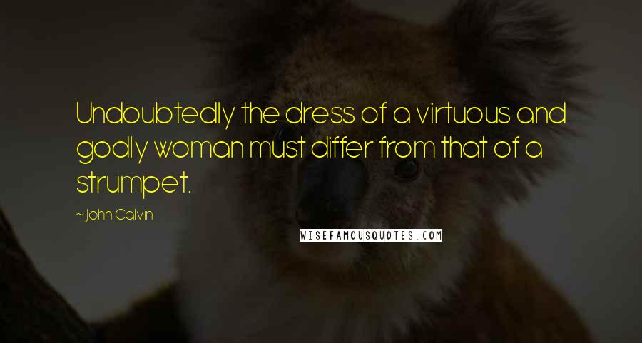 John Calvin Quotes: Undoubtedly the dress of a virtuous and godly woman must differ from that of a strumpet.