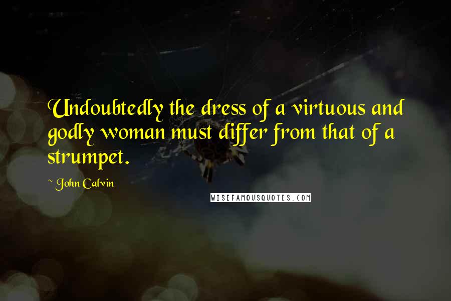 John Calvin Quotes: Undoubtedly the dress of a virtuous and godly woman must differ from that of a strumpet.