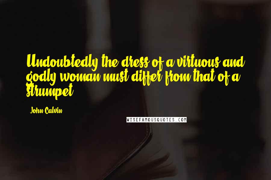 John Calvin Quotes: Undoubtedly the dress of a virtuous and godly woman must differ from that of a strumpet.