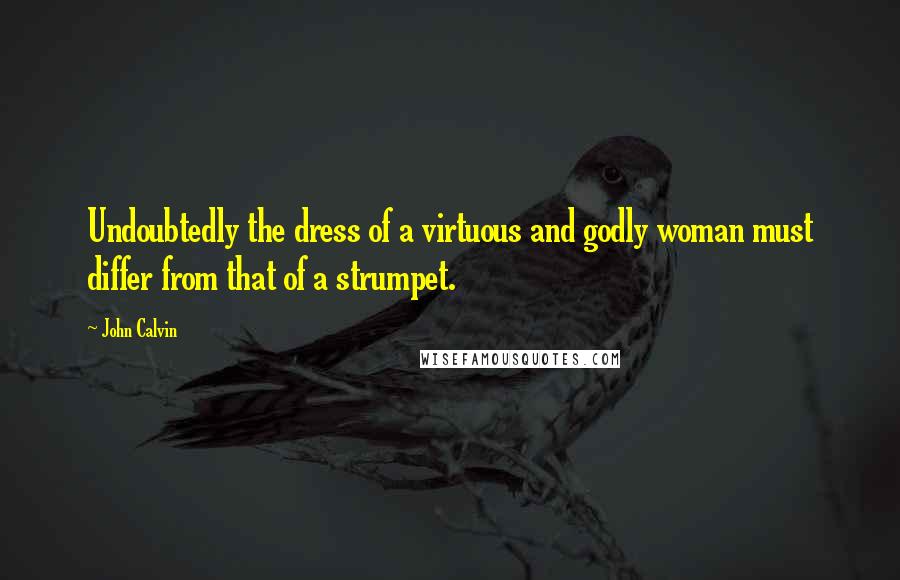 John Calvin Quotes: Undoubtedly the dress of a virtuous and godly woman must differ from that of a strumpet.
