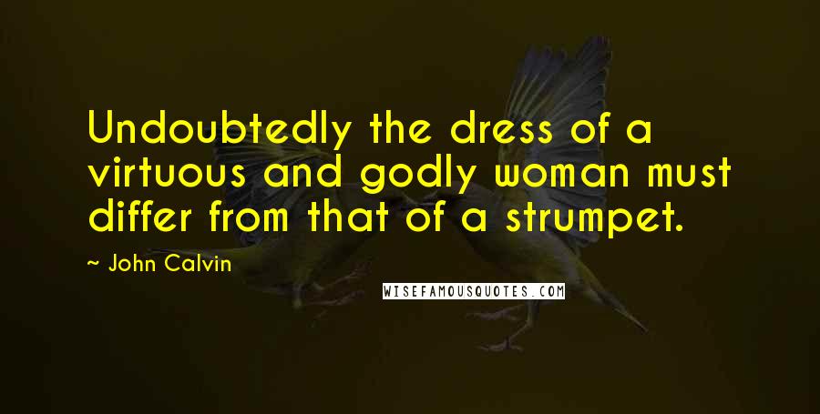 John Calvin Quotes: Undoubtedly the dress of a virtuous and godly woman must differ from that of a strumpet.