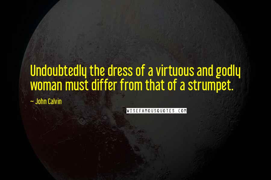 John Calvin Quotes: Undoubtedly the dress of a virtuous and godly woman must differ from that of a strumpet.