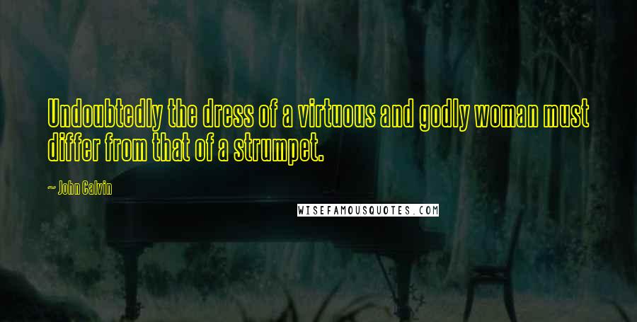 John Calvin Quotes: Undoubtedly the dress of a virtuous and godly woman must differ from that of a strumpet.