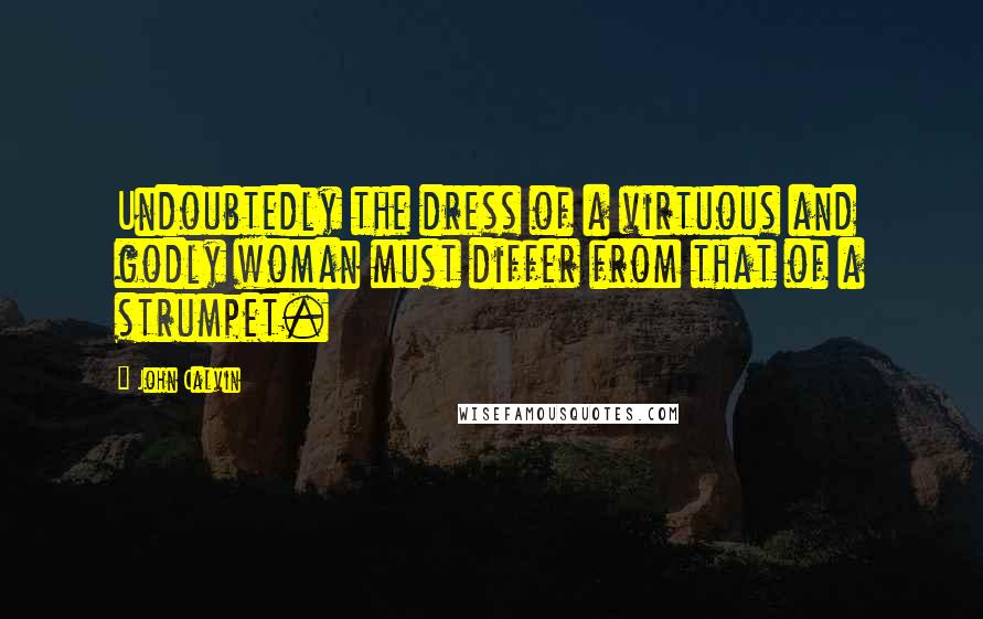 John Calvin Quotes: Undoubtedly the dress of a virtuous and godly woman must differ from that of a strumpet.