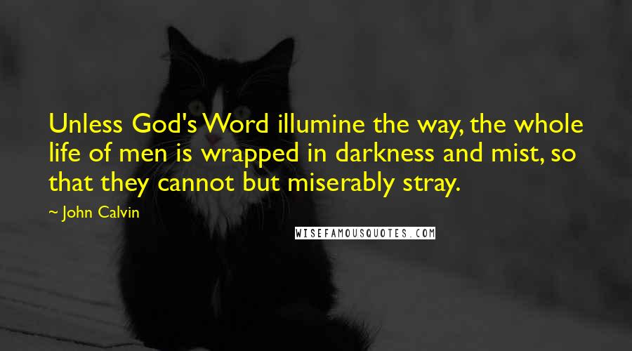 John Calvin Quotes: Unless God's Word illumine the way, the whole life of men is wrapped in darkness and mist, so that they cannot but miserably stray.