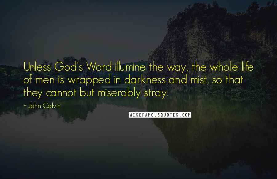 John Calvin Quotes: Unless God's Word illumine the way, the whole life of men is wrapped in darkness and mist, so that they cannot but miserably stray.