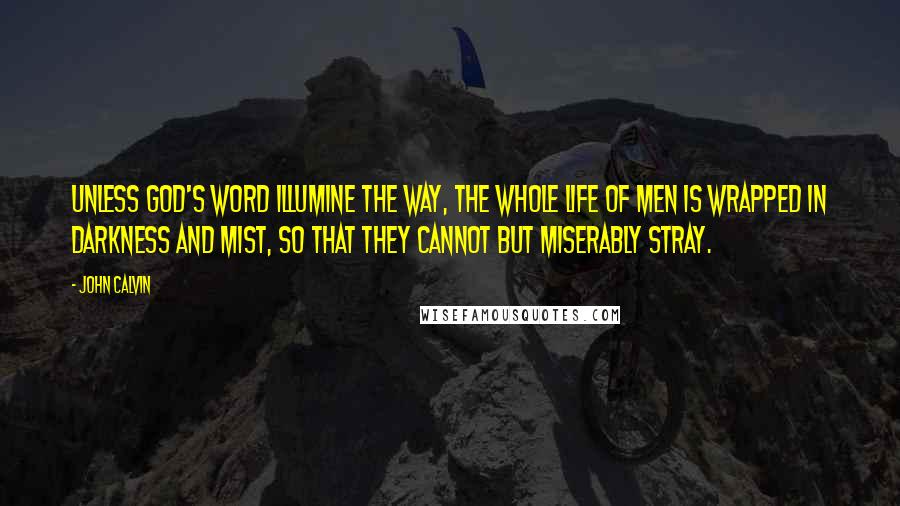 John Calvin Quotes: Unless God's Word illumine the way, the whole life of men is wrapped in darkness and mist, so that they cannot but miserably stray.