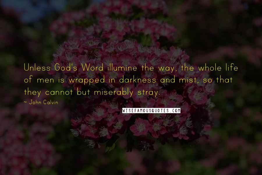 John Calvin Quotes: Unless God's Word illumine the way, the whole life of men is wrapped in darkness and mist, so that they cannot but miserably stray.