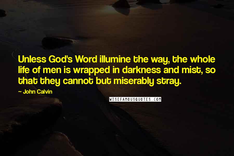 John Calvin Quotes: Unless God's Word illumine the way, the whole life of men is wrapped in darkness and mist, so that they cannot but miserably stray.