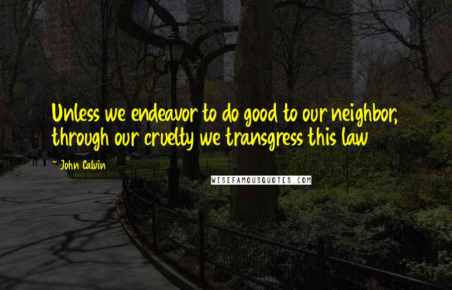John Calvin Quotes: Unless we endeavor to do good to our neighbor, through our cruelty we transgress this law