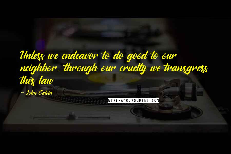 John Calvin Quotes: Unless we endeavor to do good to our neighbor, through our cruelty we transgress this law