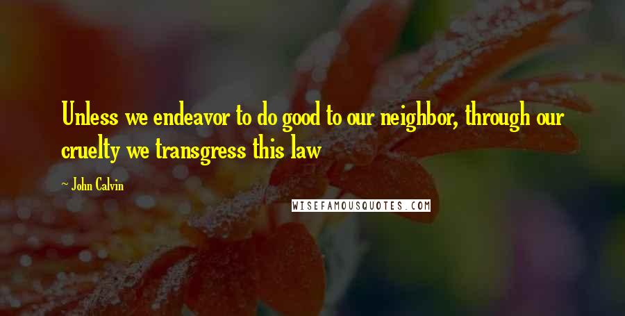 John Calvin Quotes: Unless we endeavor to do good to our neighbor, through our cruelty we transgress this law