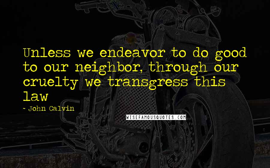 John Calvin Quotes: Unless we endeavor to do good to our neighbor, through our cruelty we transgress this law