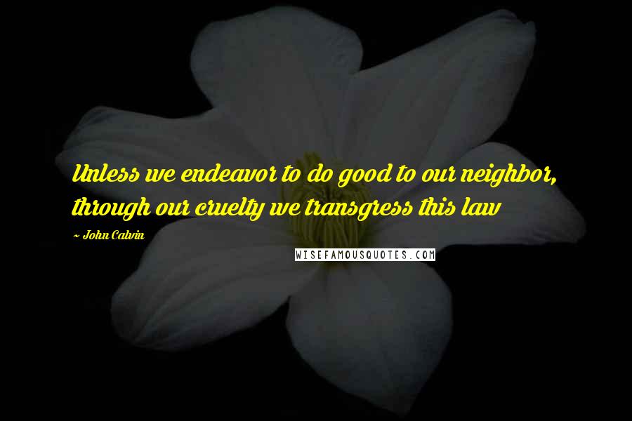 John Calvin Quotes: Unless we endeavor to do good to our neighbor, through our cruelty we transgress this law