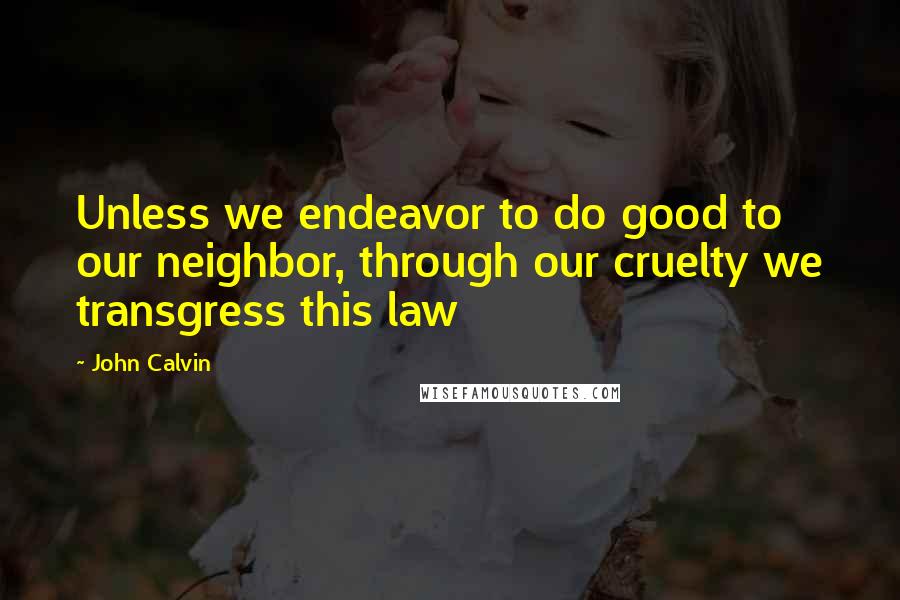 John Calvin Quotes: Unless we endeavor to do good to our neighbor, through our cruelty we transgress this law