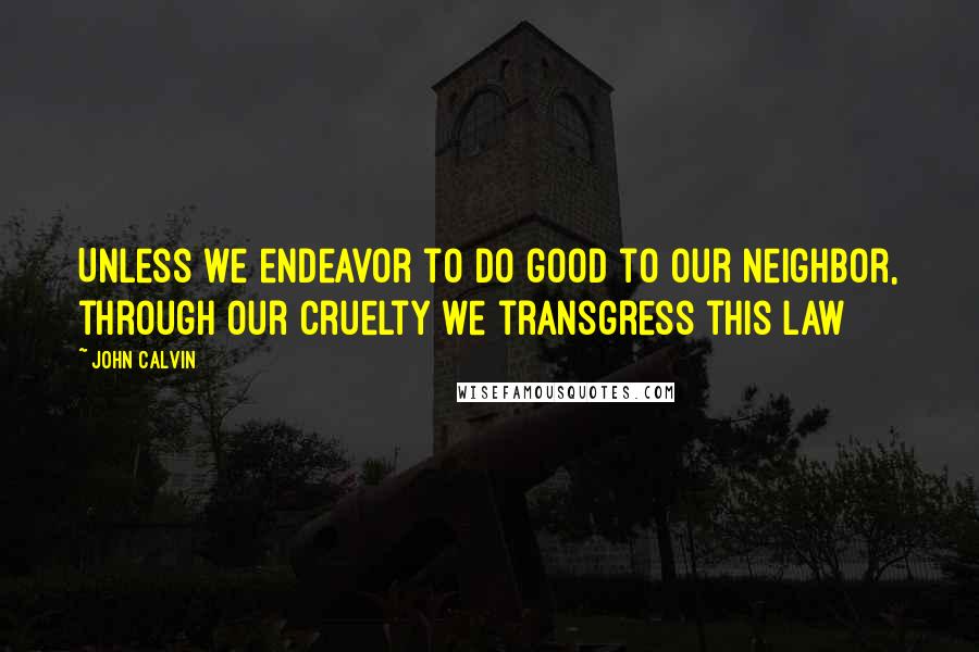 John Calvin Quotes: Unless we endeavor to do good to our neighbor, through our cruelty we transgress this law