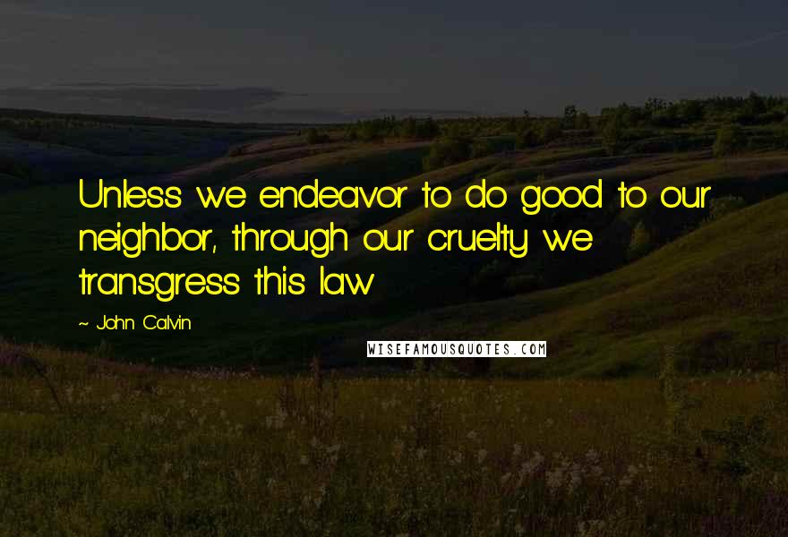 John Calvin Quotes: Unless we endeavor to do good to our neighbor, through our cruelty we transgress this law
