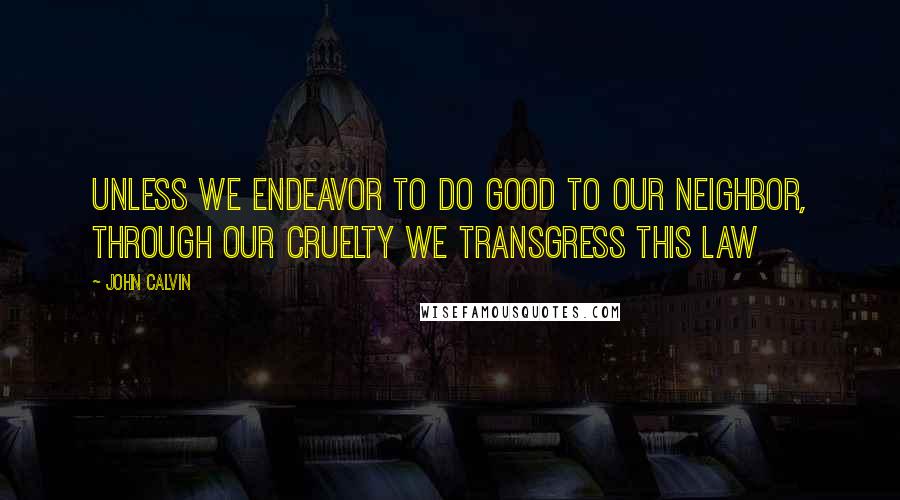 John Calvin Quotes: Unless we endeavor to do good to our neighbor, through our cruelty we transgress this law