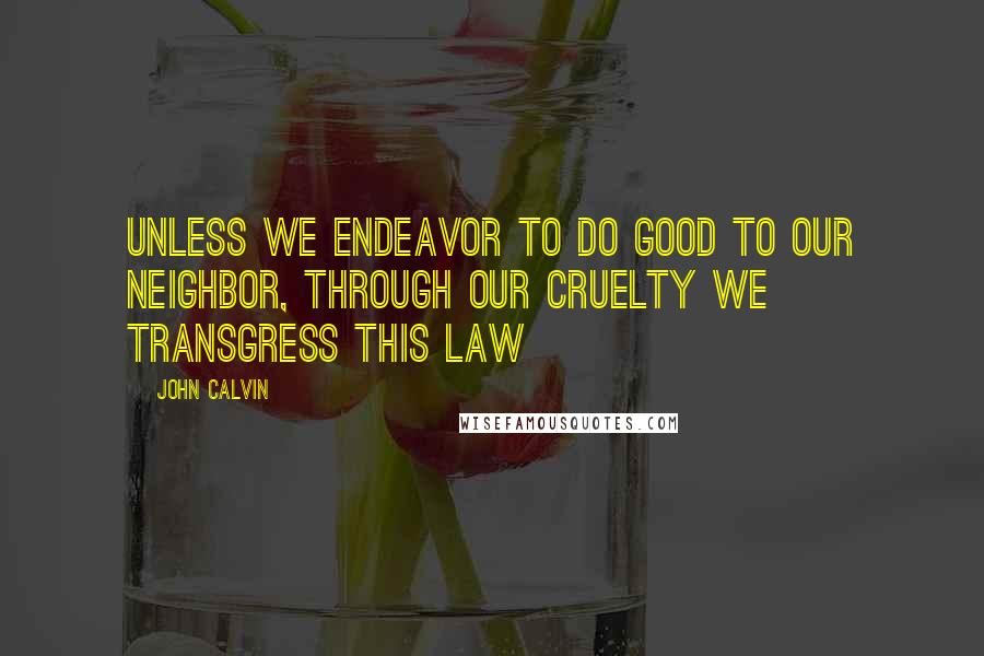John Calvin Quotes: Unless we endeavor to do good to our neighbor, through our cruelty we transgress this law
