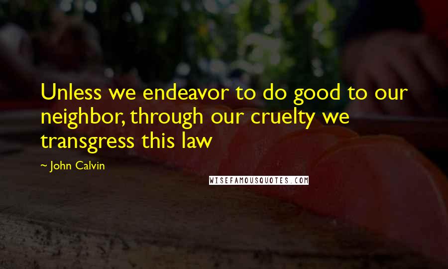 John Calvin Quotes: Unless we endeavor to do good to our neighbor, through our cruelty we transgress this law