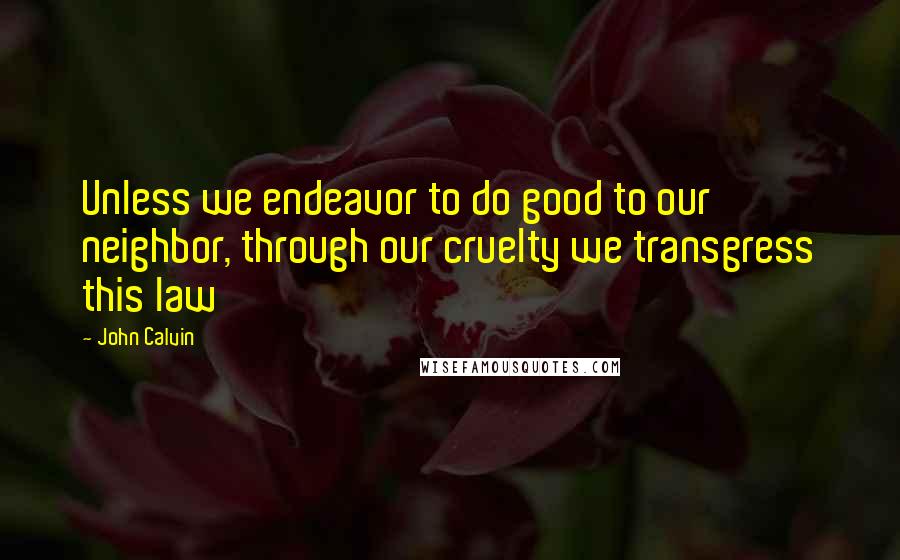 John Calvin Quotes: Unless we endeavor to do good to our neighbor, through our cruelty we transgress this law