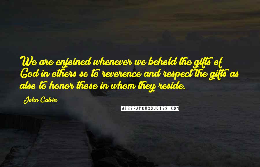 John Calvin Quotes: We are enjoined whenever we behold the gifts of God in others so to reverence and respect the gifts as also to honor those in whom they reside.