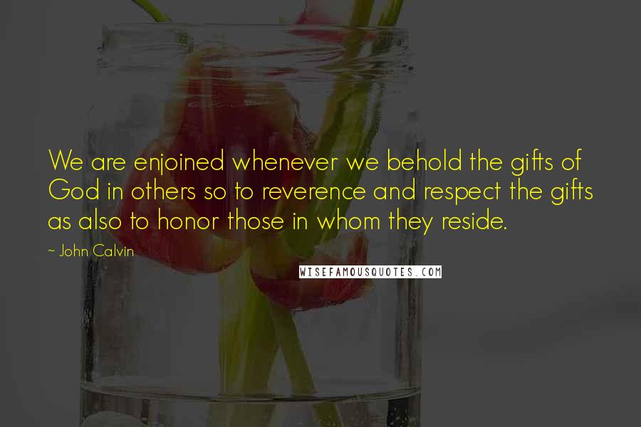 John Calvin Quotes: We are enjoined whenever we behold the gifts of God in others so to reverence and respect the gifts as also to honor those in whom they reside.