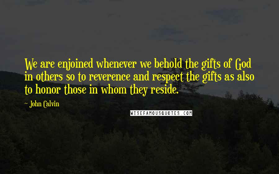 John Calvin Quotes: We are enjoined whenever we behold the gifts of God in others so to reverence and respect the gifts as also to honor those in whom they reside.