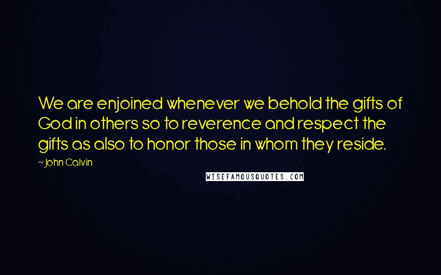 John Calvin Quotes: We are enjoined whenever we behold the gifts of God in others so to reverence and respect the gifts as also to honor those in whom they reside.