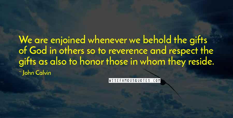 John Calvin Quotes: We are enjoined whenever we behold the gifts of God in others so to reverence and respect the gifts as also to honor those in whom they reside.