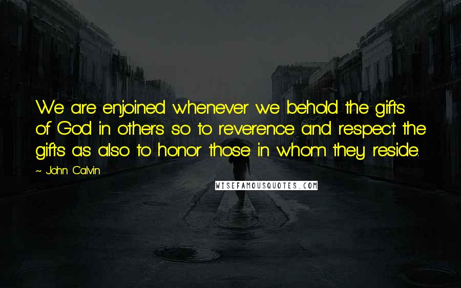 John Calvin Quotes: We are enjoined whenever we behold the gifts of God in others so to reverence and respect the gifts as also to honor those in whom they reside.
