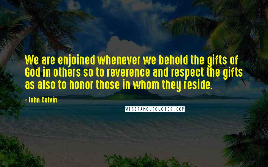 John Calvin Quotes: We are enjoined whenever we behold the gifts of God in others so to reverence and respect the gifts as also to honor those in whom they reside.