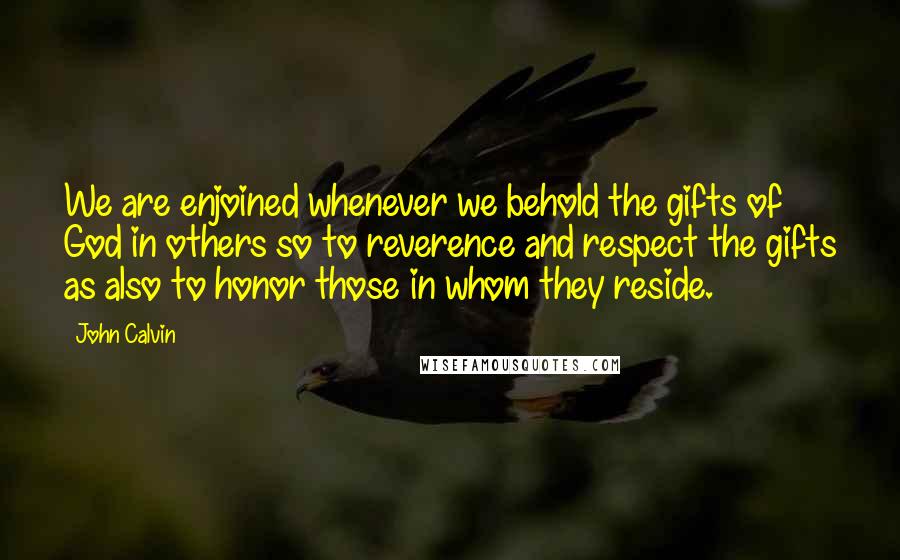 John Calvin Quotes: We are enjoined whenever we behold the gifts of God in others so to reverence and respect the gifts as also to honor those in whom they reside.