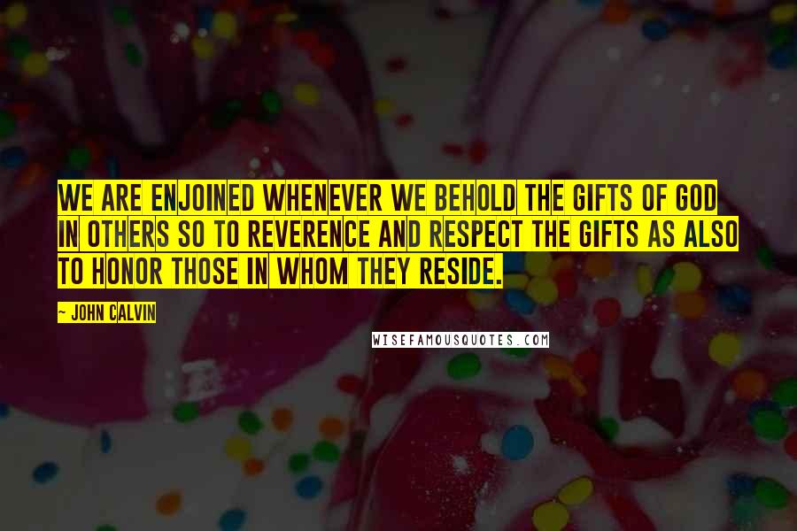 John Calvin Quotes: We are enjoined whenever we behold the gifts of God in others so to reverence and respect the gifts as also to honor those in whom they reside.