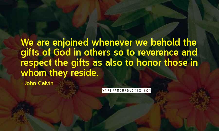 John Calvin Quotes: We are enjoined whenever we behold the gifts of God in others so to reverence and respect the gifts as also to honor those in whom they reside.