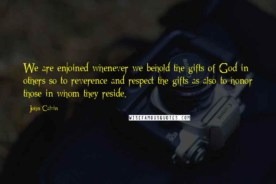 John Calvin Quotes: We are enjoined whenever we behold the gifts of God in others so to reverence and respect the gifts as also to honor those in whom they reside.