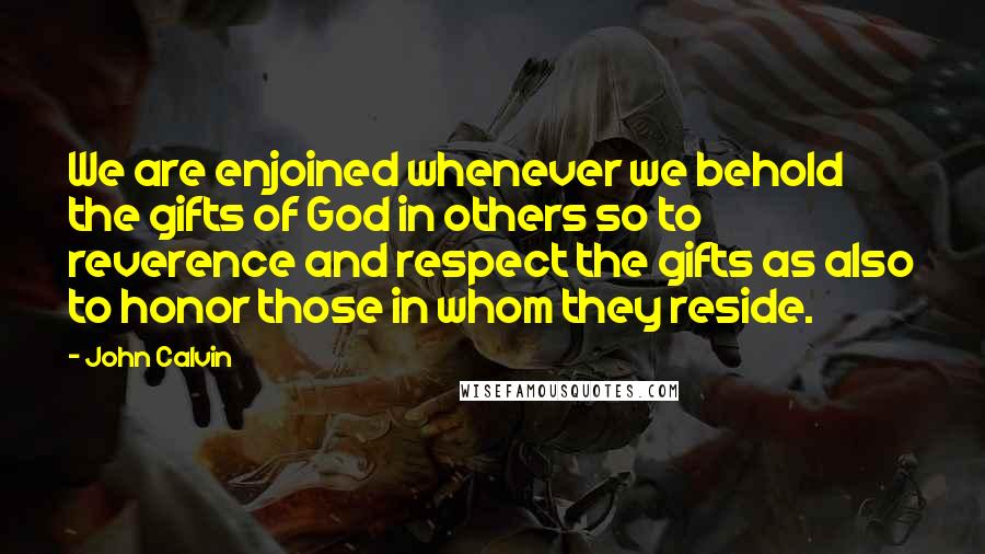 John Calvin Quotes: We are enjoined whenever we behold the gifts of God in others so to reverence and respect the gifts as also to honor those in whom they reside.