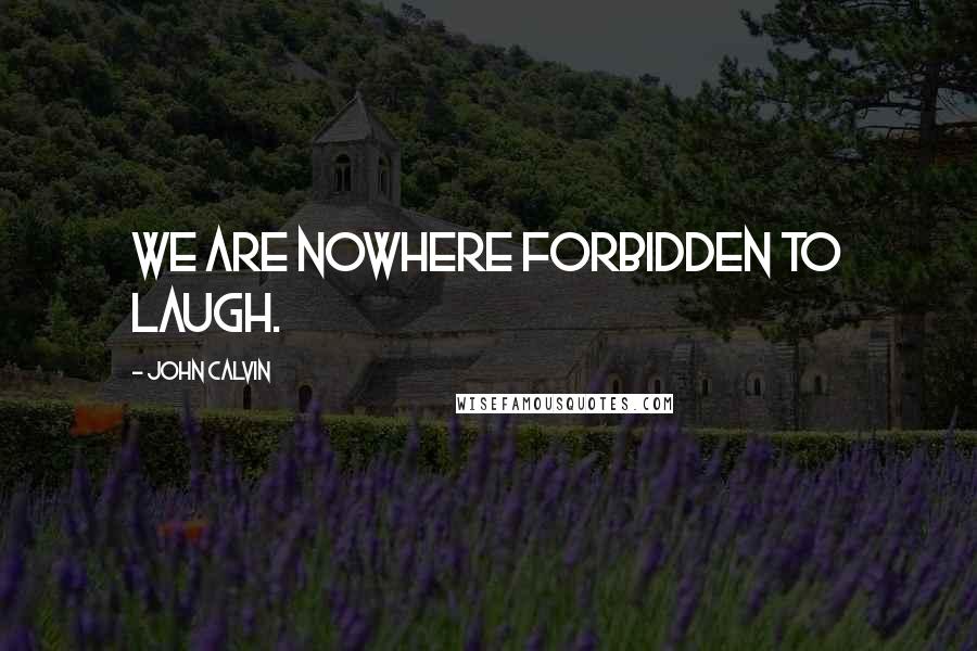 John Calvin Quotes: We are nowhere forbidden to laugh.