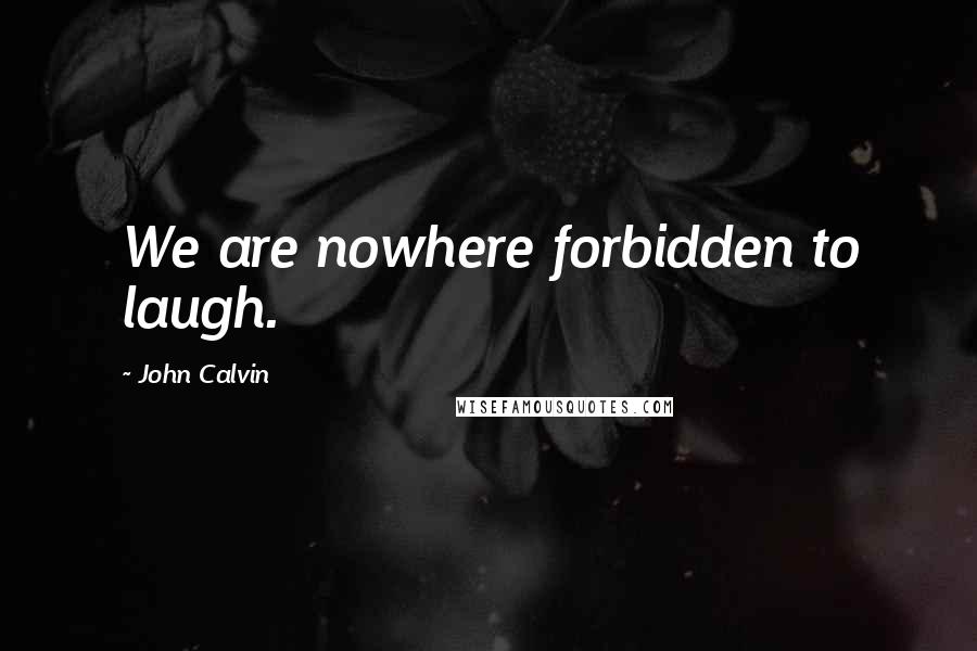 John Calvin Quotes: We are nowhere forbidden to laugh.