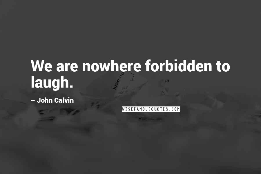 John Calvin Quotes: We are nowhere forbidden to laugh.