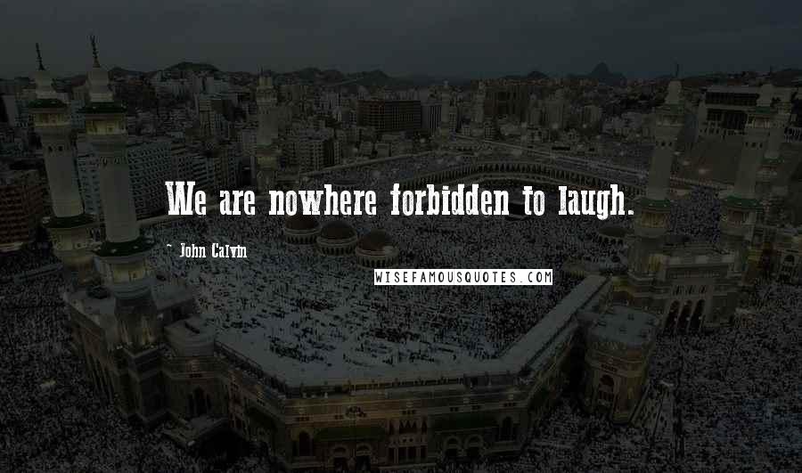 John Calvin Quotes: We are nowhere forbidden to laugh.