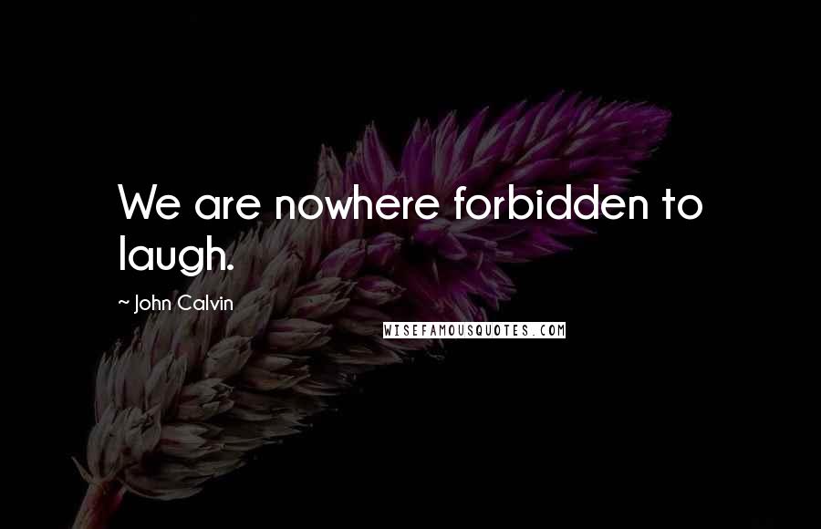 John Calvin Quotes: We are nowhere forbidden to laugh.