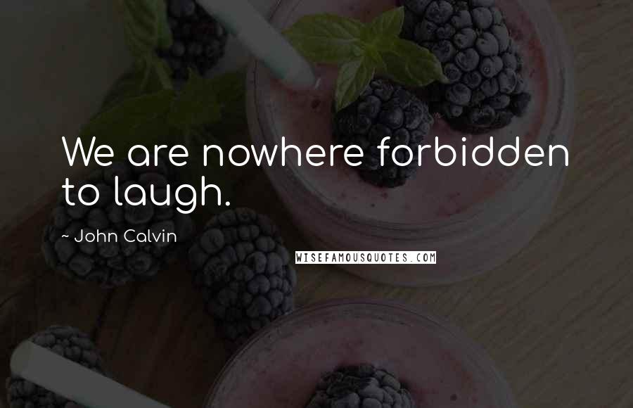 John Calvin Quotes: We are nowhere forbidden to laugh.