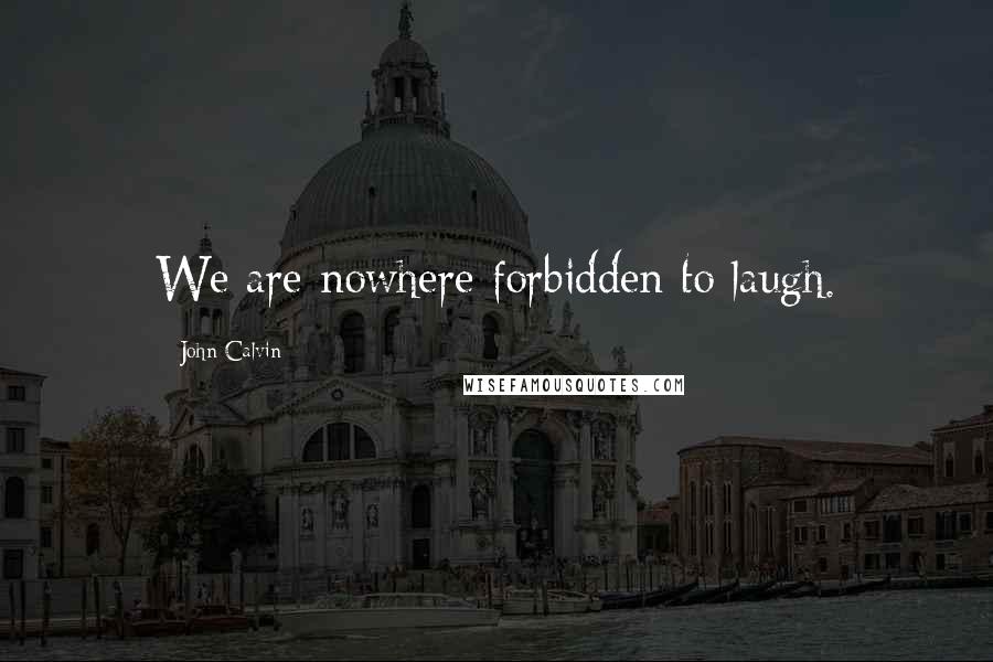 John Calvin Quotes: We are nowhere forbidden to laugh.