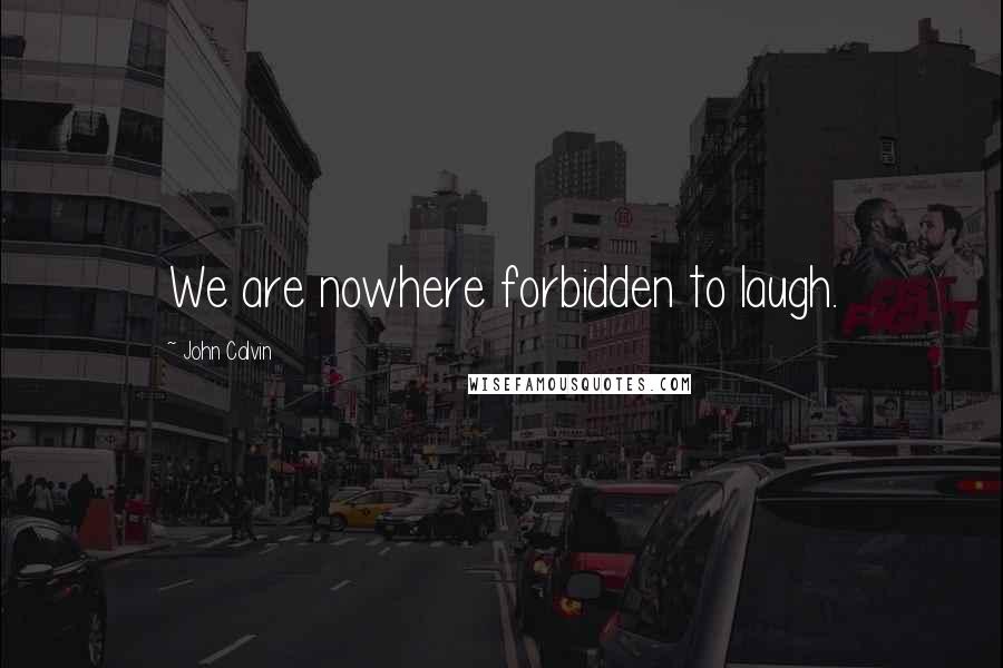John Calvin Quotes: We are nowhere forbidden to laugh.