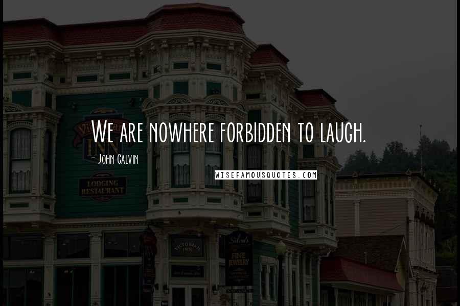 John Calvin Quotes: We are nowhere forbidden to laugh.