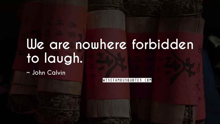 John Calvin Quotes: We are nowhere forbidden to laugh.